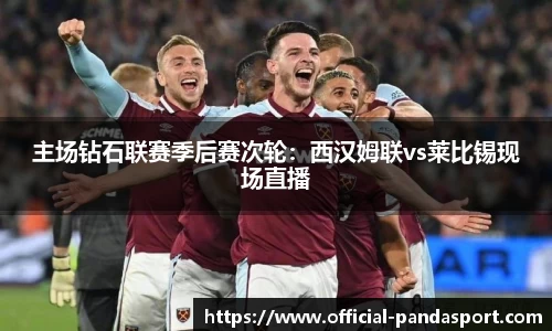 主场钻石联赛季后赛次轮：西汉姆联vs莱比锡现场直播