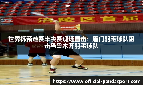 世界杯预选赛半决赛现场直击：厦门羽毛球队阻击乌鲁木齐羽毛球队