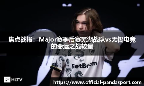 焦点战报：Major赛季后赛芜湖战队vs无锡电竞的命运之战较量