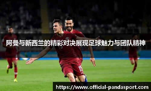 阿曼与新西兰的精彩对决展现足球魅力与团队精神