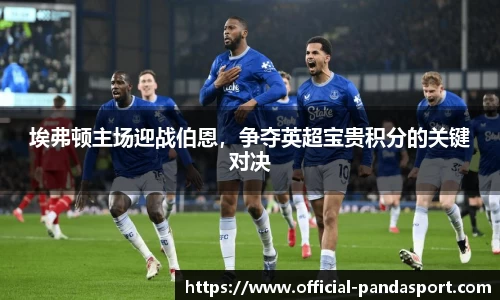 埃弗顿主场迎战伯恩，争夺英超宝贵积分的关键对决