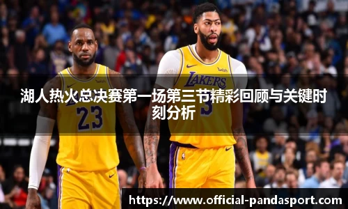 湖人热火总决赛第一场第三节精彩回顾与关键时刻分析